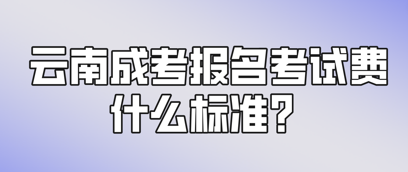 云南成考報名的報名考試費什么標準？